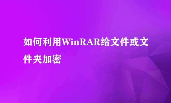 如何利用WinRAR给文件或文件夹加密