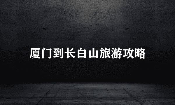 厦门到长白山旅游攻略