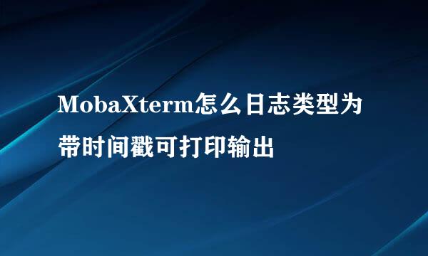 MobaXterm怎么日志类型为带时间戳可打印输出