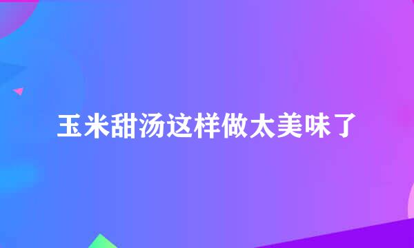 玉米甜汤这样做太美味了