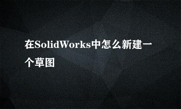 在SolidWorks中怎么新建一个草图