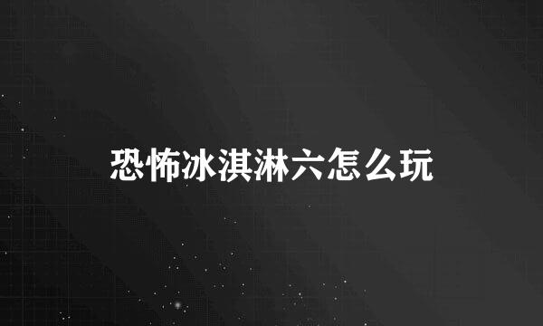 恐怖冰淇淋六怎么玩
