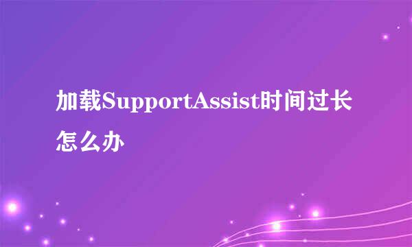 加载SupportAssist时间过长怎么办