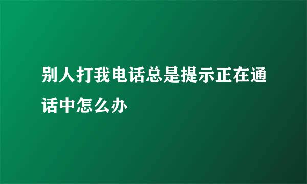 别人打我电话总是提示正在通话中怎么办