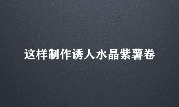 这样制作诱人水晶紫薯卷