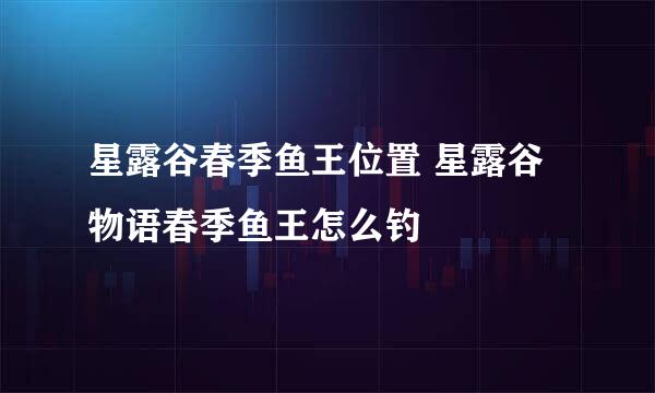 星露谷春季鱼王位置 星露谷物语春季鱼王怎么钓