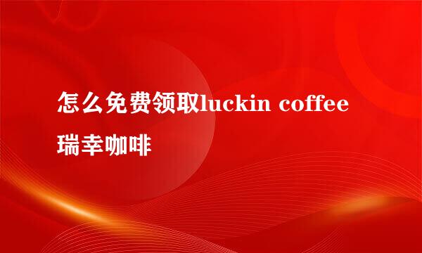 怎么免费领取luckin coffee瑞幸咖啡