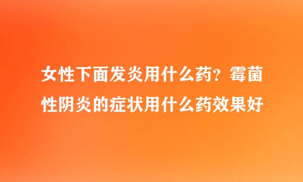 女性下面发炎用什么药？霉菌性阴炎的症状用什么药效果好
