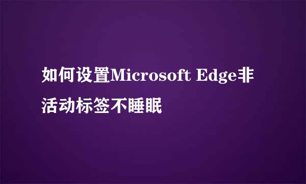 如何设置Microsoft Edge非活动标签不睡眠