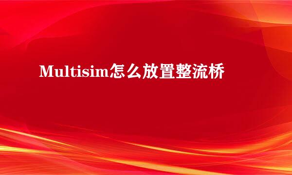 Multisim怎么放置整流桥