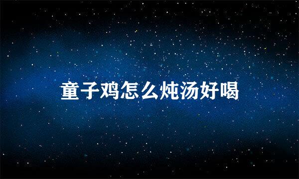 童子鸡怎么炖汤好喝