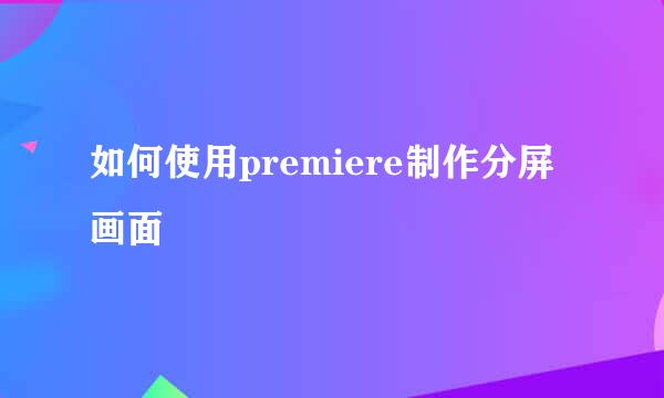 如何使用premiere制作分屏画面