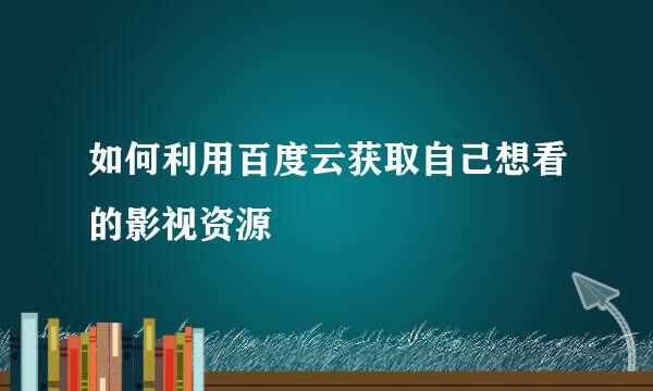 如何利用百度云获取自己想看的影视资源