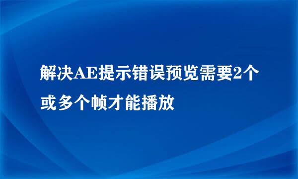 解决AE提示错误预览需要2个或多个帧才能播放