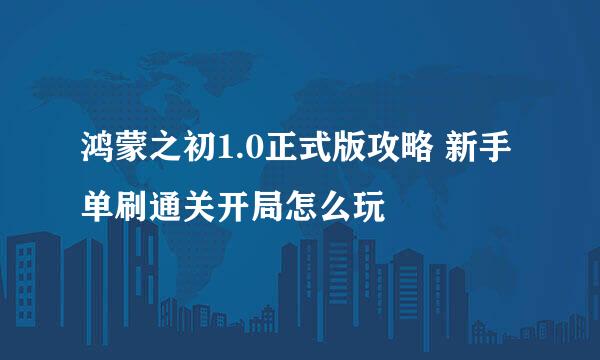 鸿蒙之初1.0正式版攻略 新手单刷通关开局怎么玩