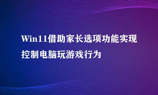 Win11借助家长选项功能实现控制电脑玩游戏行为