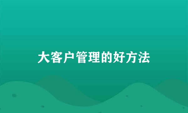 大客户管理的好方法