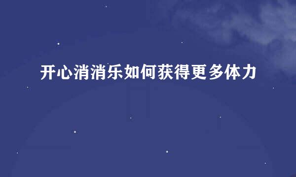 开心消消乐如何获得更多体力