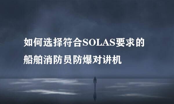如何选择符合SOLAS要求的船舶消防员防爆对讲机
