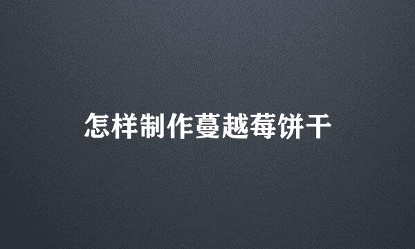 怎样制作蔓越莓饼干