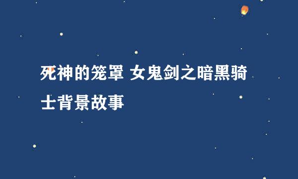 死神的笼罩 女鬼剑之暗黑骑士背景故事