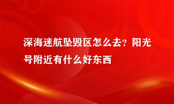 深海迷航坠毁区怎么去？阳光号附近有什么好东西