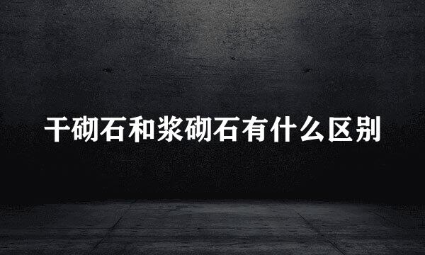 干砌石和浆砌石有什么区别