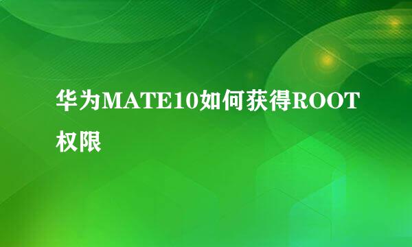 华为MATE10如何获得ROOT权限