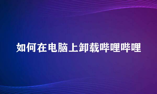 如何在电脑上卸载哔哩哔哩