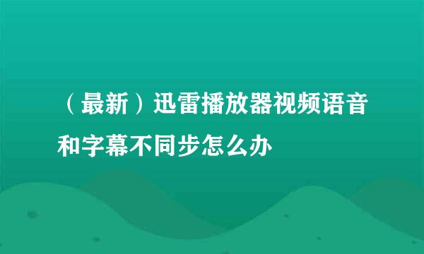 (最新)迅雷播放器视频语音和字幕不同步怎么办