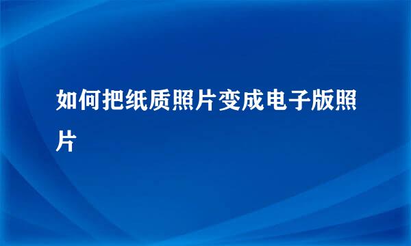 如何把纸质照片变成电子版照片