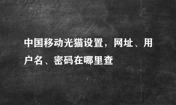 中国移动光猫设置，网址、用户名、密码在哪里查