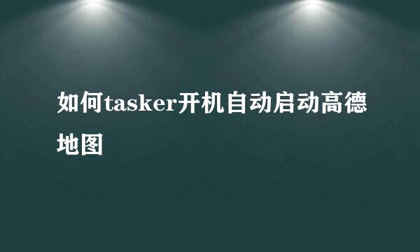 如何tasker开机自动启动高德地图