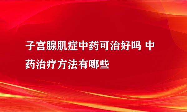 子宫腺肌症中药可治好吗 中药治疗方法有哪些