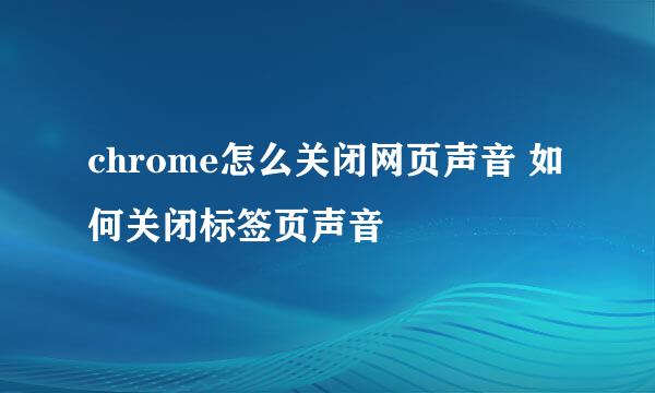 chrome怎么关闭网页声音 如何关闭标签页声音