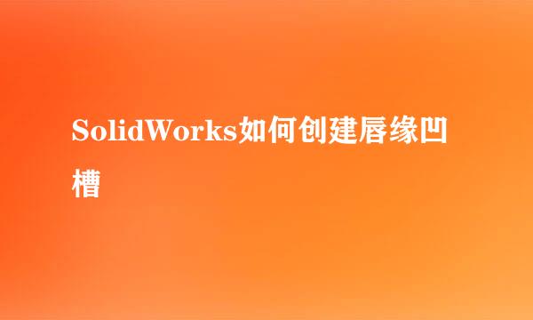 SolidWorks如何创建唇缘凹槽
