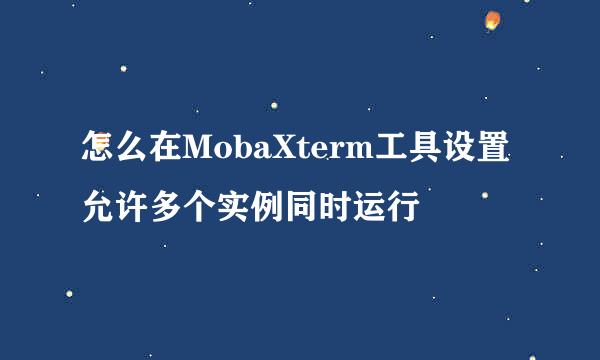 怎么在MobaXterm工具设置允许多个实例同时运行