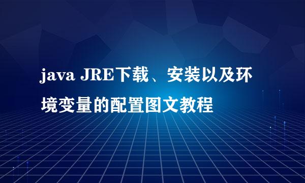 java JRE下载、安装以及环境变量的配置图文教程