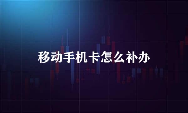 移动手机卡怎么补办