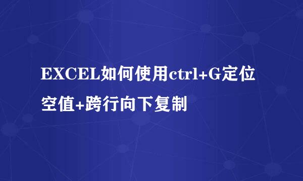 EXCEL如何使用ctrl+G定位空值+跨行向下复制