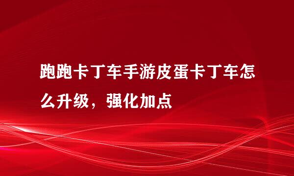 跑跑卡丁车手游皮蛋卡丁车怎么升级，强化加点