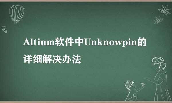 Altium软件中Unknowpin的详细解决办法