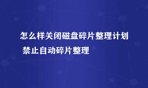 怎么样关闭磁盘碎片整理计划 禁止自动碎片整理