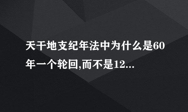 天干地支纪年法中为什么是60年一个轮回,而不是120年,请解释的详细些