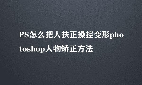 PS怎么把人扶正操控变形photoshop人物矫正方法