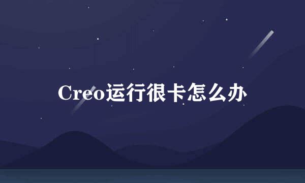 Creo运行很卡怎么办