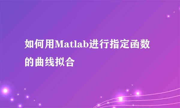 如何用Matlab进行指定函数的曲线拟合