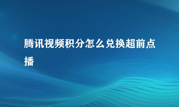 腾讯视频积分怎么兑换超前点播