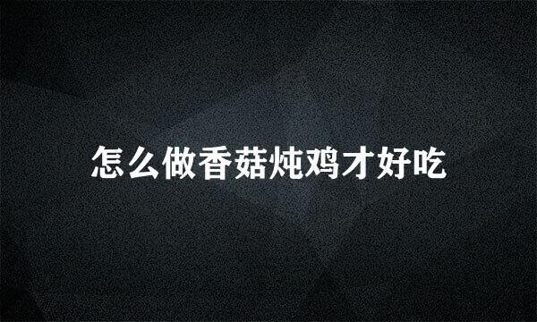 怎么做香菇炖鸡才好吃