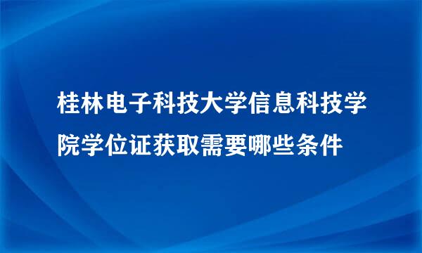 桂林电子科技大学信息科技学院学位证获取需要哪些条件